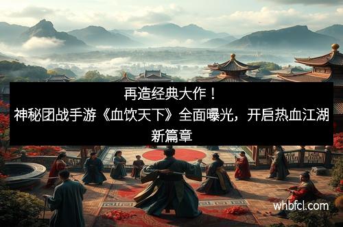 再造经典大作！神秘团战手游《血饮天下》全面曝光，开启热血江湖新篇章