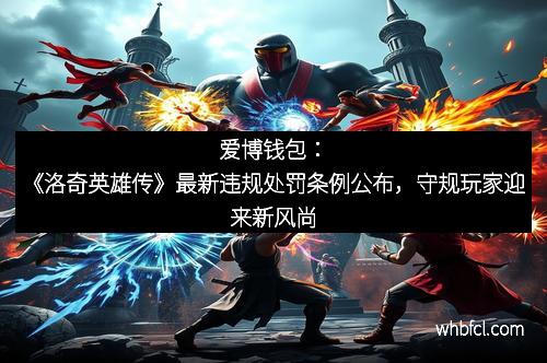 爱博钱包：《洛奇英雄传》最新违规处罚条例公布，守规玩家迎来新风尚