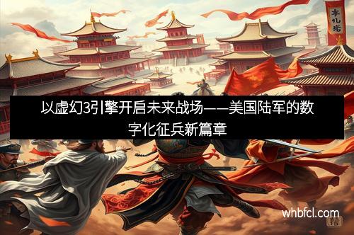 以虚幻3引擎开启未来战场——美国陆军的数字化征兵新篇章