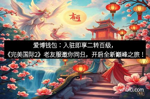 爱博钱包：入驻即享二转百级，《完美国际2》老友服邀你同归，开启全新巅峰之旅！