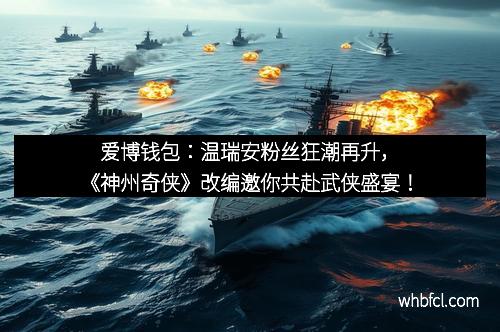 爱博钱包：温瑞安粉丝狂潮再升，《神州奇侠》改编邀你共赴武侠盛宴！